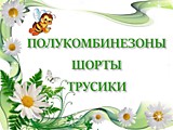 Полукомбинезоны, Шорты, Трусики.